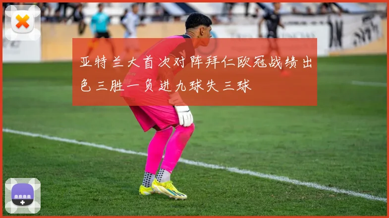 亚特兰大首次对阵拜仁欧冠战绩出色三胜一负进九球失三球