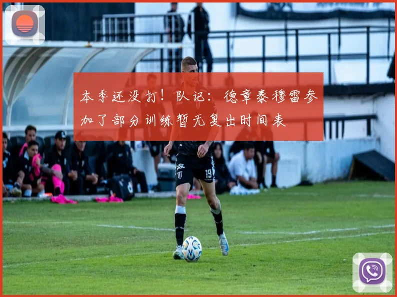 本季还没打！队记：德章泰穆雷参加了部分训练暂无复出时间表