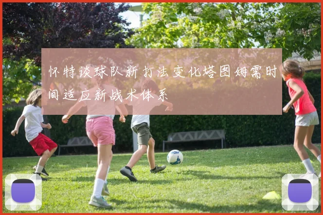 怀特谈球队新打法变化塔图姆需时间适应新战术体系