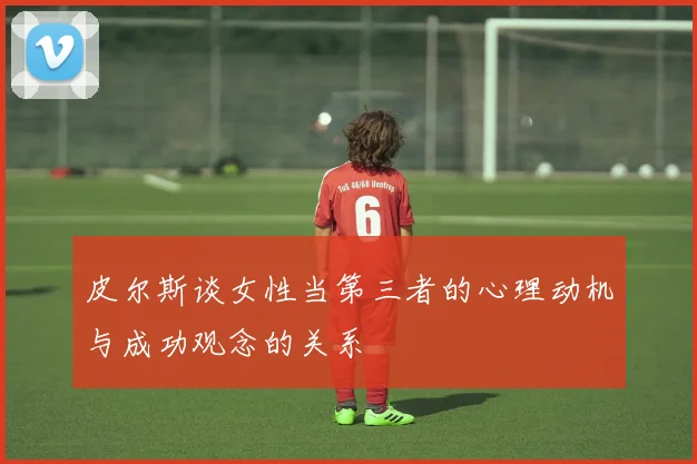 皮尔斯谈女性当第三者的心理动机与成功观念的关系