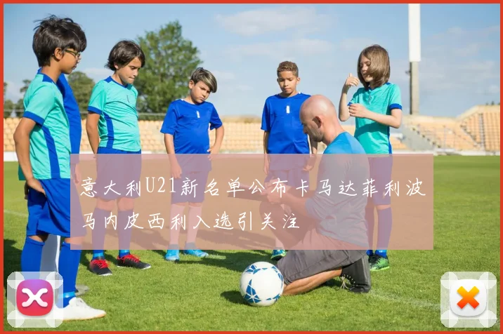 意大利U21新名单公布卡马达菲利波马内皮西利入选引关注