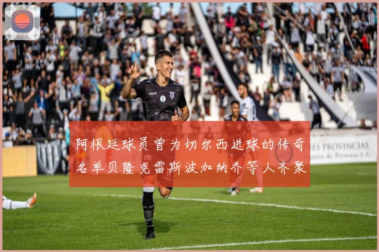 阿根廷球员曾为切尔西进球的传奇名单贝隆克雷斯波加纳乔等人齐聚