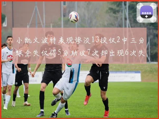 小凯文波特表现惨淡13投仅2中三分球全失仅得5分助攻7次却出现6次失误