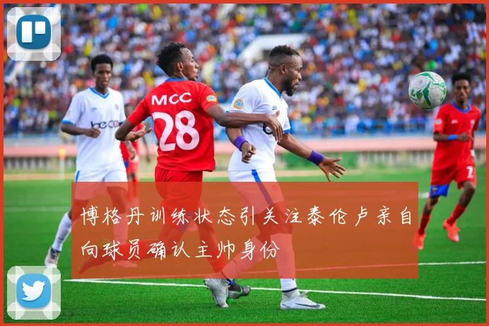 博格丹训练状态引关注泰伦卢亲自向球员确认主帅身份