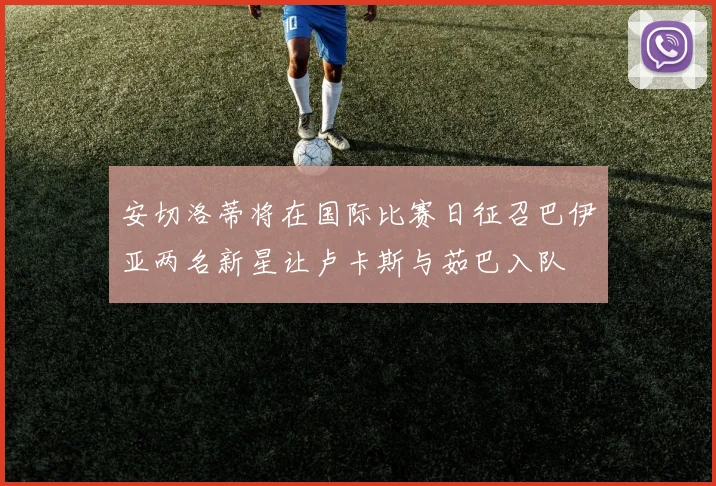 安切洛蒂将在国际比赛日征召巴伊亚两名新星让卢卡斯与茹巴入队