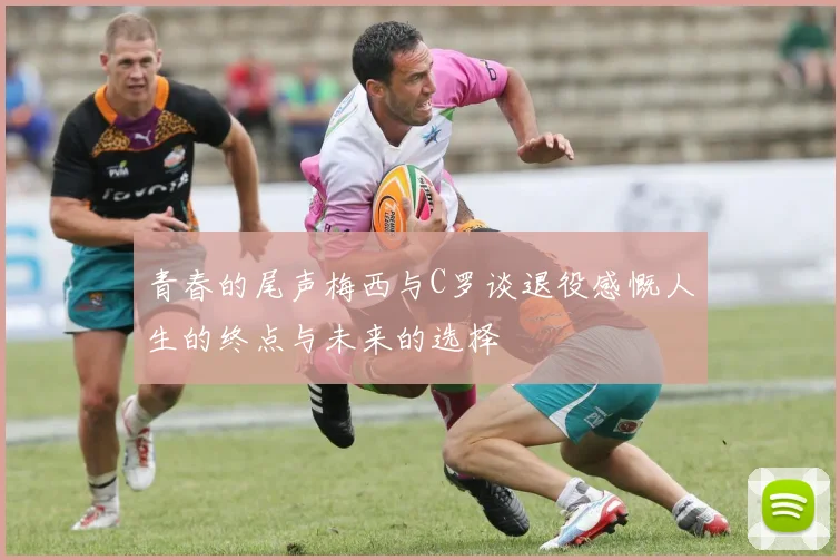 青春的尾声梅西与C罗谈退役感慨人生的终点与未来的选择