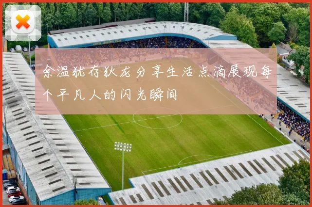 余温犹存狄龙分享生活点滴展现每个平凡人的闪光瞬间