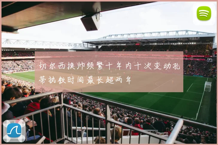 切尔西换帅频繁十年内十次变动孔蒂执教时间最长超两年