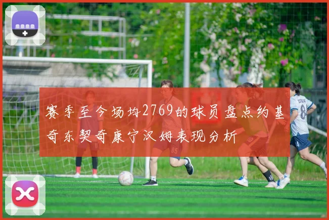 赛季至今场均2769的球员盘点约基奇东契奇康宁汉姆表现分析