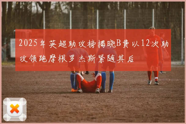 2025年英超助攻榜揭晓B费以12次助攻领跑摩根罗杰斯紧随其后