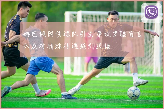 姆巴佩因伤退队引发争议罗滕直言队友对特殊待遇感到厌倦