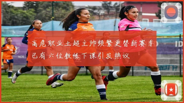 高危职业土超主帅频繁更替新赛季已有六位教练下课引发热议