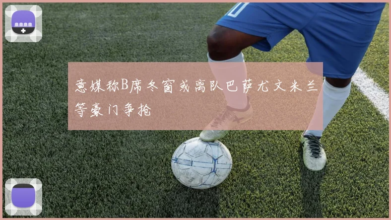 意媒称B席冬窗或离队巴萨尤文米兰等豪门争抢