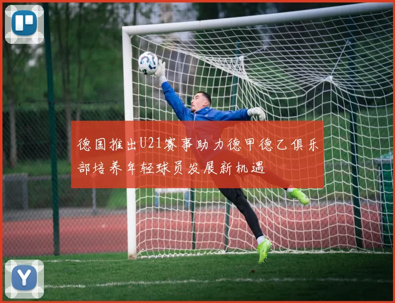 德国推出U21赛事助力德甲德乙俱乐部培养年轻球员发展新机遇