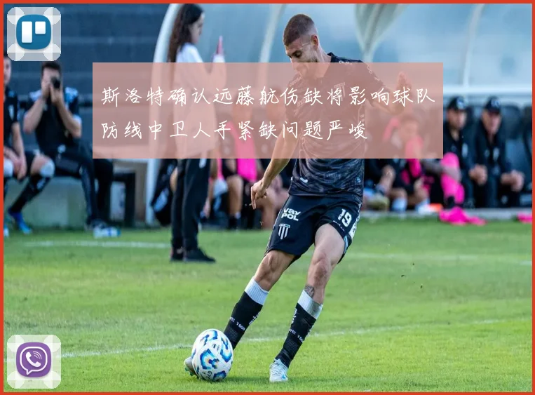 斯洛特确认远藤航伤缺将影响球队防线中卫人手紧缺问题严峻