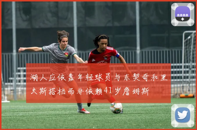湖人应依靠年轻球员与东契奇和里夫斯搭档而非依赖41岁詹姆斯