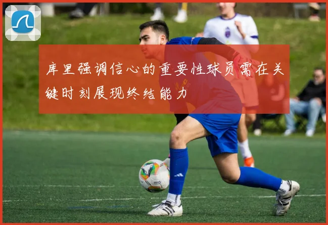 库里强调信心的重要性球员需在关键时刻展现终结能力