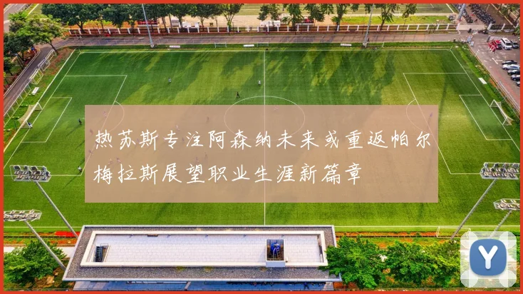 热苏斯专注阿森纳未来或重返帕尔梅拉斯展望职业生涯新篇章