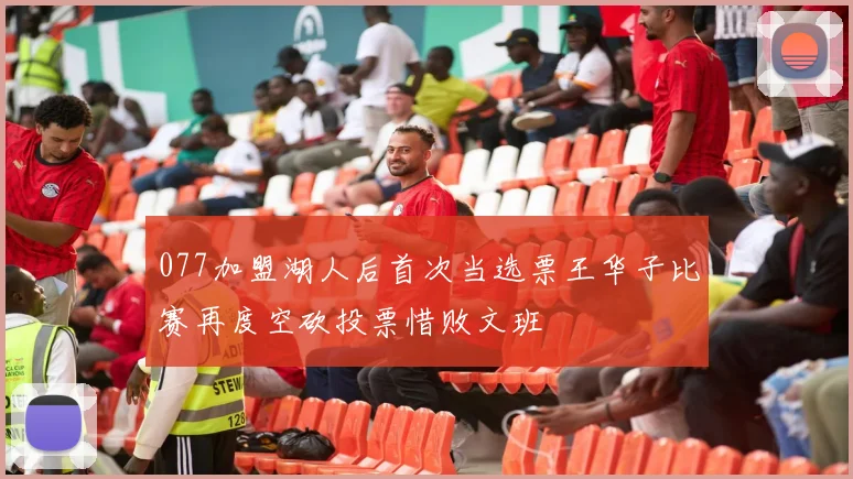077加盟湖人后首次当选票王华子比赛再度空砍投票惜败文班