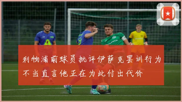 利物浦前球员批评伊萨克罢训行为不当直言他正在为此付出代价