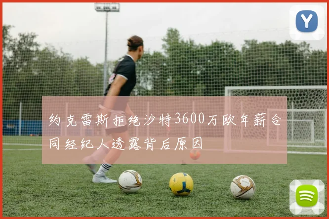约克雷斯拒绝沙特3600万欧年薪合同经纪人透露背后原因