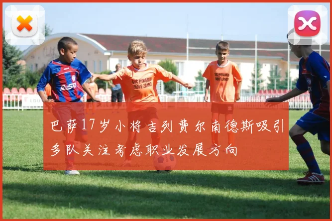 巴萨17岁小将吉列费尔南德斯吸引多队关注考虑职业发展方向