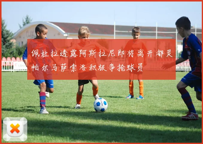 佩杜拉透露阿斯拉尼即将离开都灵帕尔马萨索洛积极争抢球员