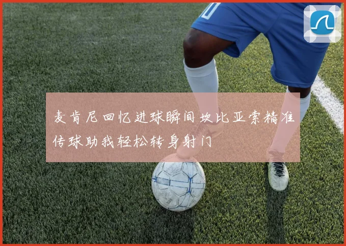 麦肯尼回忆进球瞬间坎比亚索精准传球助我轻松转身射门