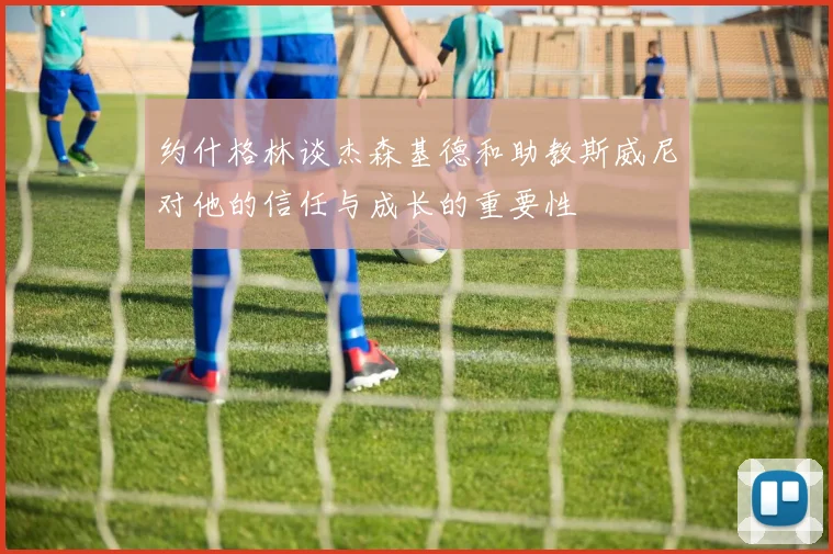 约什格林谈杰森基德和助教斯威尼对他的信任与成长的重要性